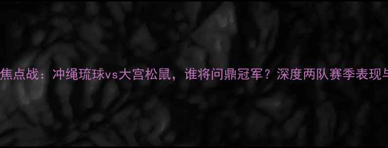 图片 日本J联赛焦点战：冲绳琉球vs大宫松鼠，谁将问鼎冠军？深度两队赛季表现与关键对决