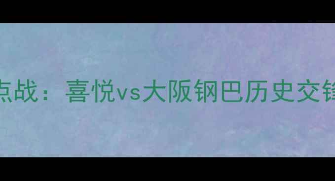 图片 日本J联赛焦点战：喜悦vs大阪钢巴历史交锋与战术前瞻2