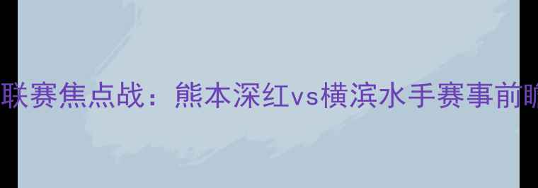 图片 日本J联赛焦点战：熊本深红vs横滨水手赛事前瞻🔥🏆