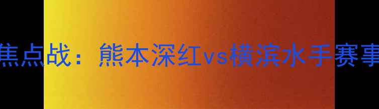 图片 日本J联赛焦点战：熊本深红vs横滨水手赛事前瞻🔥🏆1