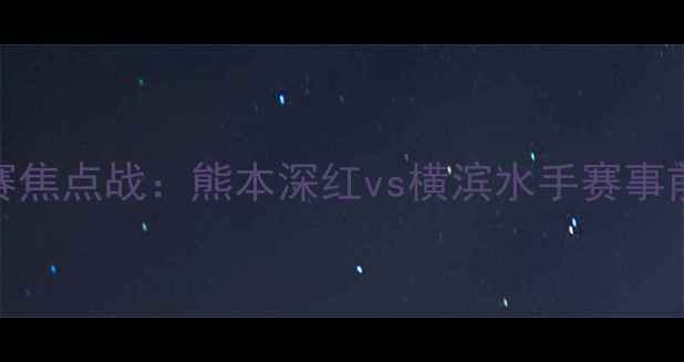 图片 日本J联赛焦点战：熊本深红vs横滨水手赛事前瞻🔥🏆2