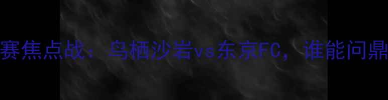 图片 日本J联赛焦点战：鸟栖沙岩vs东京FC，谁能问鼎次轮？2