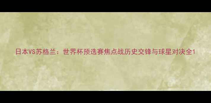 图片 日本VS苏格兰：世界杯预选赛焦点战历史交锋与球星对决全1