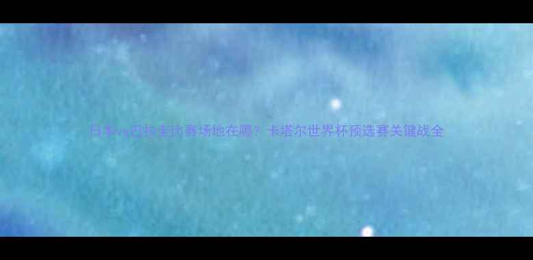 图片 日本vs巴拉圭比赛场地在哪？卡塔尔世界杯预选赛关键战全