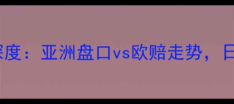 图片 日本vs巴拉圭让球盘深度：亚洲盘口vs欧赔走势，日本队能否让胜收手？2