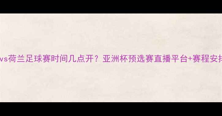 图片 日本vs荷兰足球赛时间几点开？亚洲杯预选赛直播平台+赛程安排全2