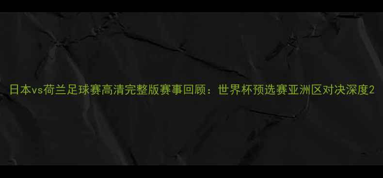 图片 日本vs荷兰足球赛高清完整版赛事回顾：世界杯预选赛亚洲区对决深度2