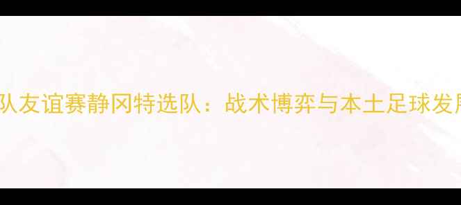 图片 日本国家队友谊赛静冈特选队：战术博弈与本土足球发展新篇章1