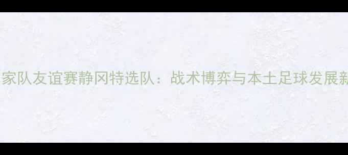 图片 日本国家队友谊赛静冈特选队：战术博弈与本土足球发展新篇章2