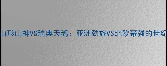 图片 日本山形山神VS瑞典天鹅：亚洲劲旅VS北欧豪强的世纪对决