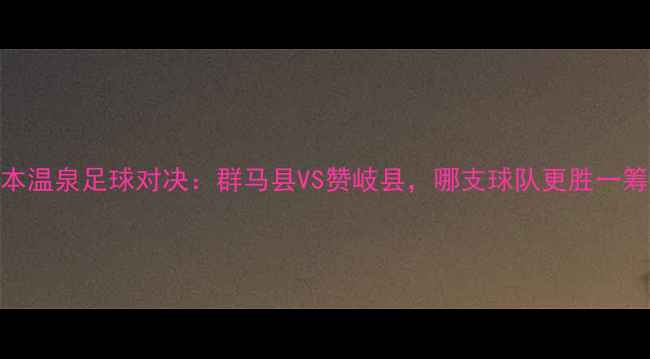 图片 日本温泉足球对决：群马县VS赞岐县，哪支球队更胜一筹？