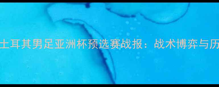 图片 日本男足vs土耳其男足亚洲杯预选赛战报：战术博弈与历史恩怨深度