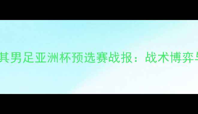 图片 日本男足vs土耳其男足亚洲杯预选赛战报：战术博弈与历史恩怨深度2