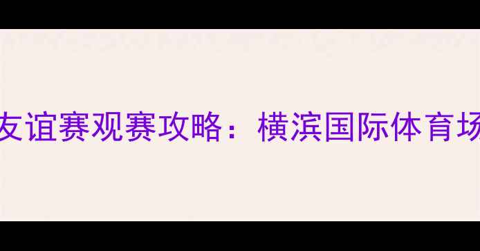 图片 日本男足vs巴拿马友谊赛观赛攻略：横滨国际体育场全+交通住宿指南1