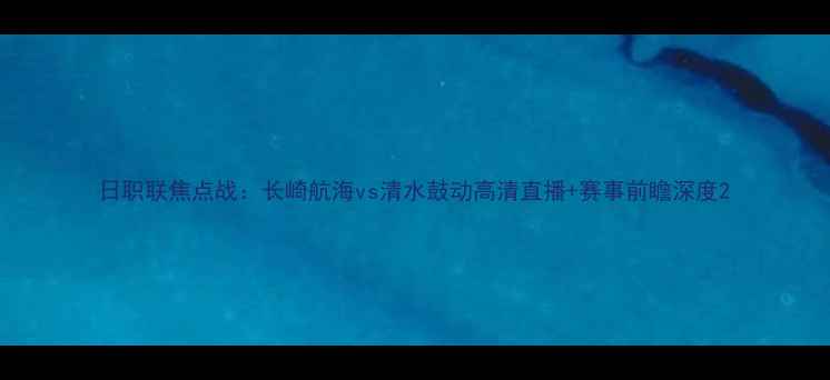 图片 日职联焦点战：长崎航海vs清水鼓动高清直播+赛事前瞻深度2
