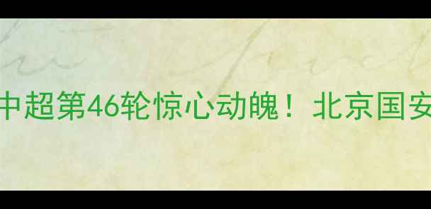 图片 昆仑决46足球赛结果：中超第46轮惊心动魄！北京国安vs上海申花赛后全💥⚽