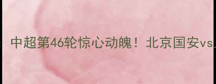 图片 昆仑决46足球赛结果：中超第46轮惊心动魄！北京国安vs上海申花赛后全💥⚽2