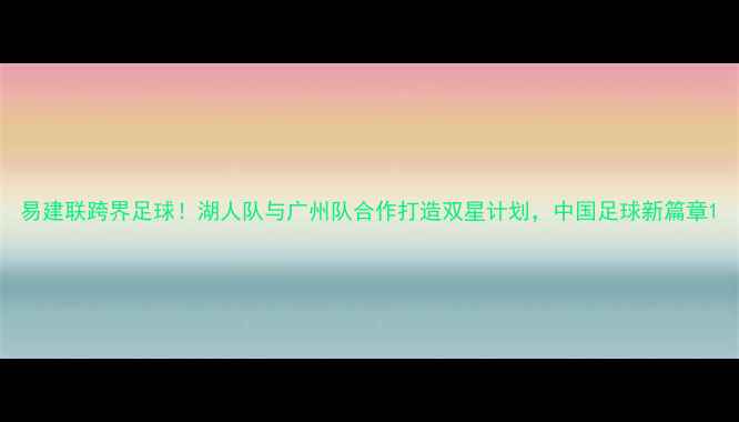 图片 易建联跨界足球！湖人队与广州队合作打造双星计划，中国足球新篇章1