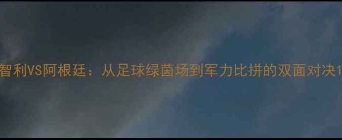 图片 智利VS阿根廷：从足球绿茵场到军力比拼的双面对决1