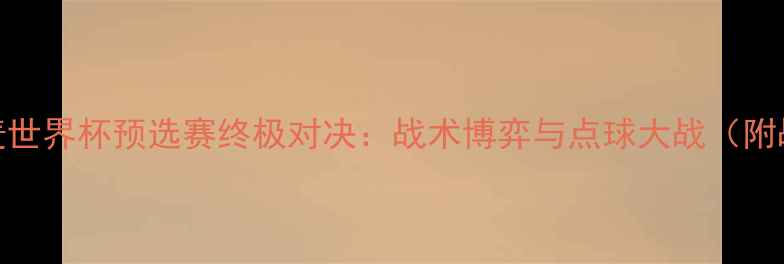 图片 智利vs丹麦世界杯预选赛终极对决：战术博弈与点球大战（附战术图解）