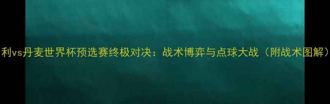 图片 智利vs丹麦世界杯预选赛终极对决：战术博弈与点球大战（附战术图解）2