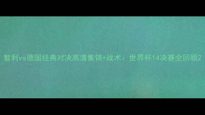 图片 智利vs德国经典对决高清集锦+战术：世界杯14决赛全回顾2