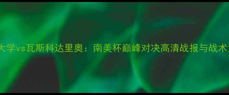 图片 智利大学vs瓦斯科达里奥：南美杯巅峰对决高清战报与战术深度2