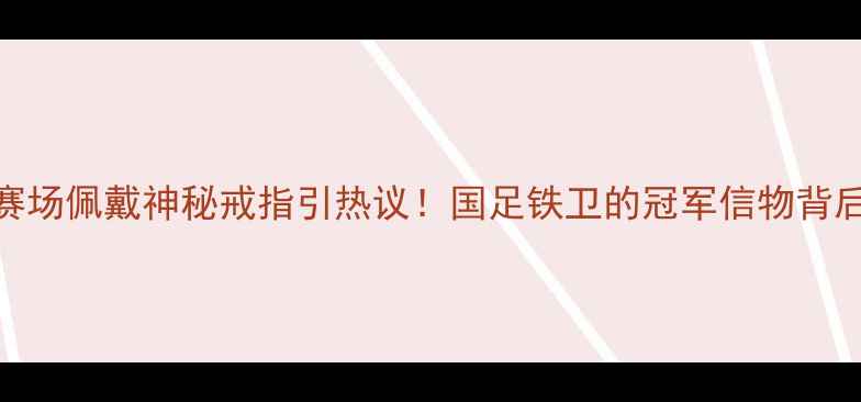 图片 曹赟定赛场佩戴神秘戒指引热议！国足铁卫的冠军信物背后的故事