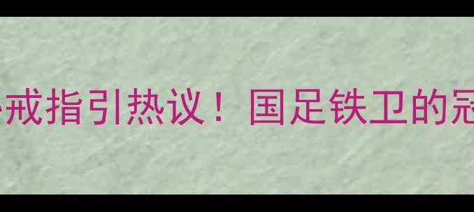 图片 曹赟定赛场佩戴神秘戒指引热议！国足铁卫的冠军信物背后的故事1