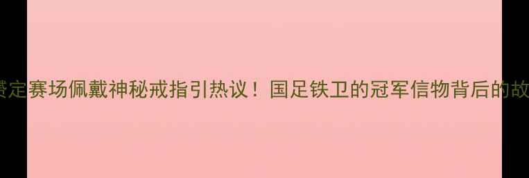 图片 曹赟定赛场佩戴神秘戒指引热议！国足铁卫的冠军信物背后的故事2