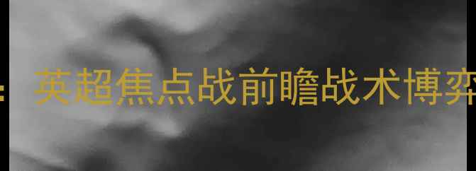 图片 曼城VS切尔西：英超焦点战前瞻战术博弈与争冠悬念全
