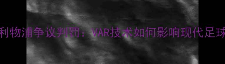 图片 曼城VS利物浦争议判罚：VAR技术如何影响现代足球执法？