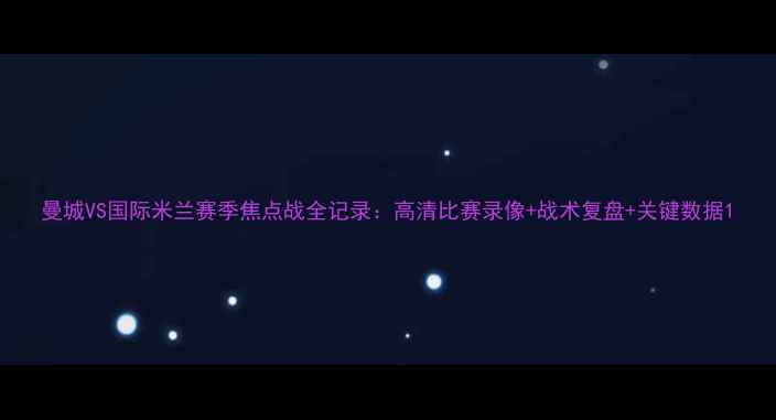 图片 曼城VS国际米兰赛季焦点战全记录：高清比赛录像+战术复盘+关键数据1