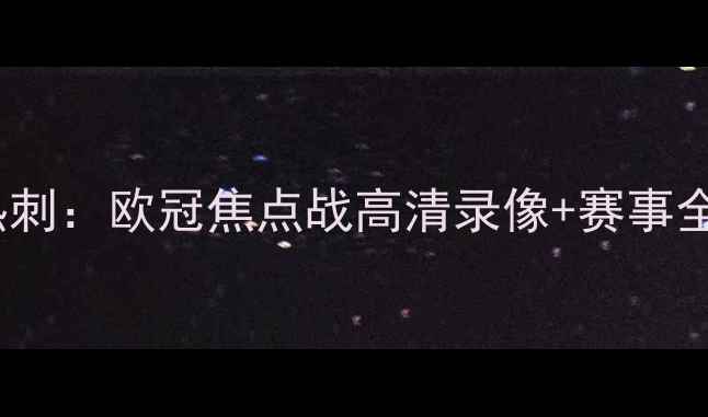 图片 曼城VS热刺：欧冠焦点战高清录像+赛事全！🔥🏆1