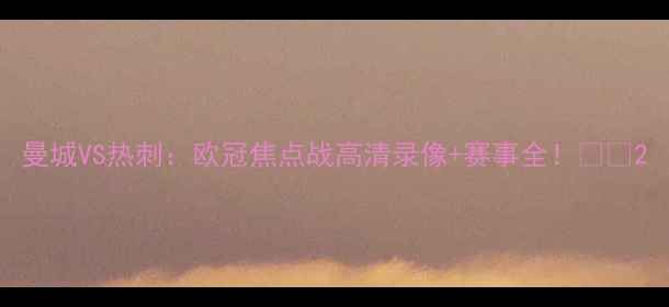图片 曼城VS热刺：欧冠焦点战高清录像+赛事全！🔥🏆2