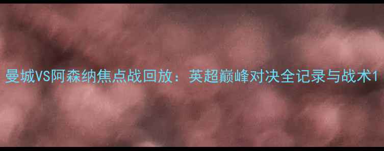 图片 曼城VS阿森纳焦点战回放：英超巅峰对决全记录与战术1