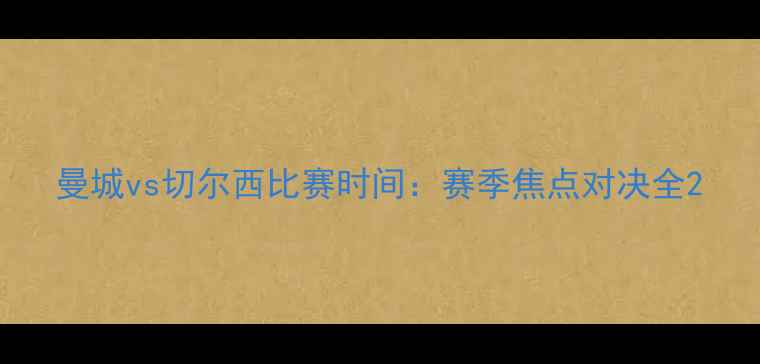 图片 曼城vs切尔西比赛时间：赛季焦点对决全2