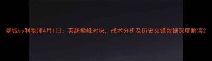 图片 曼城vs利物浦4月1日：英超巅峰对决，战术分析及历史交锋数据深度解读2