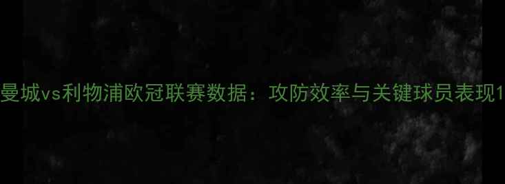 图片 曼城vs利物浦欧冠联赛数据：攻防效率与关键球员表现1