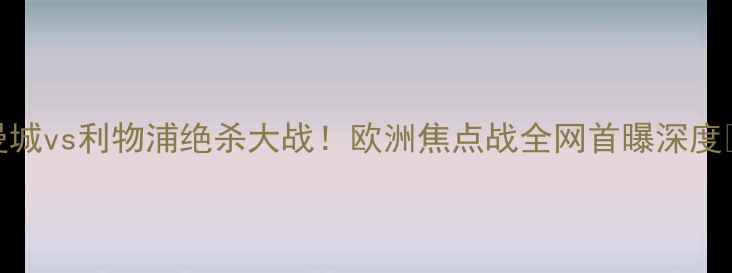 图片 曼城vs利物浦绝杀大战！欧洲焦点战全网首曝深度🔥