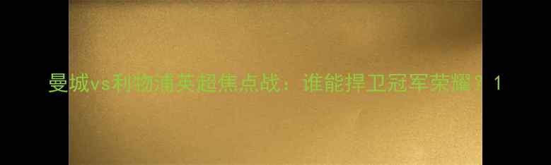 图片 曼城vs利物浦英超焦点战：谁能捍卫冠军荣耀？1