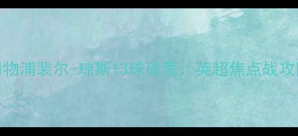 图片 曼城vs利物浦裴尔-琼斯13球破荒：英超焦点战攻防博弈全