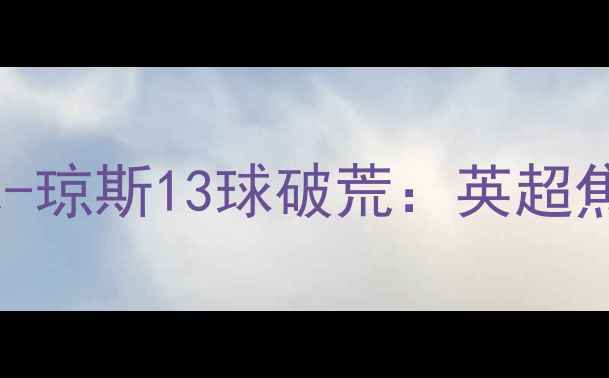 图片 曼城vs利物浦裴尔-琼斯13球破荒：英超焦点战攻防博弈全1