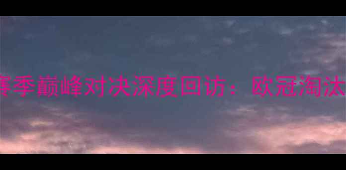 图片 曼城vs利物浦赛季巅峰对决深度回访：欧冠淘汰赛经典战役全2