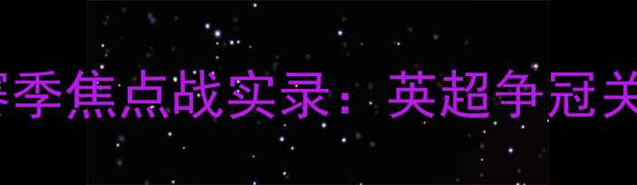 图片 曼城vs利物浦赛季焦点战实录：英超争冠关键战役全记录2