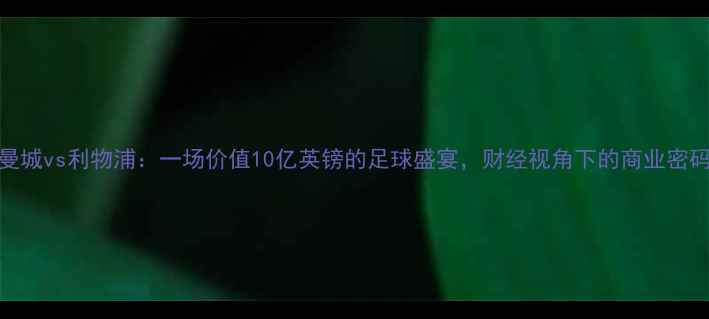 图片 曼城vs利物浦：一场价值10亿英镑的足球盛宴，财经视角下的商业密码