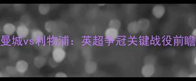 图片 曼城vs利物浦：英超争冠关键战役前瞻