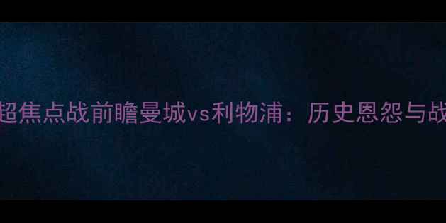 图片 曼城vs利物浦：英超焦点战前瞻曼城vs利物浦：历史恩怨与战术博弈的巅峰对决