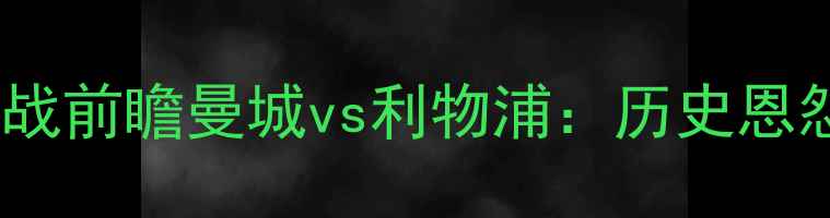 图片 曼城vs利物浦：英超焦点战前瞻曼城vs利物浦：历史恩怨与战术博弈的巅峰对决1