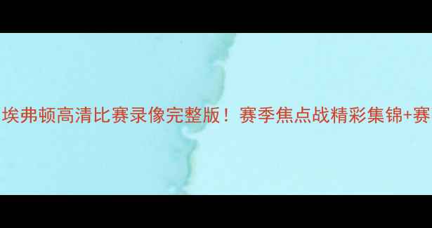 图片 曼城vs埃弗顿高清比赛录像完整版！赛季焦点战精彩集锦+赛事深度
